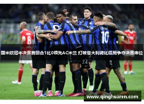 国米欧冠半决赛首回合1比0领先AC米兰 打破意大利德比僵局争夺决赛席位